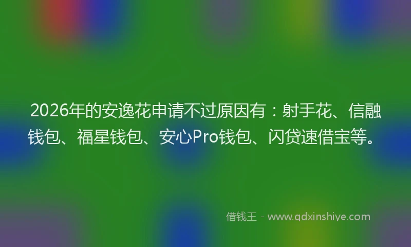 2026年的安逸花申请不过原因有：射手花、信融钱包、福星钱包、安心Pro钱包、闪贷速借宝等。