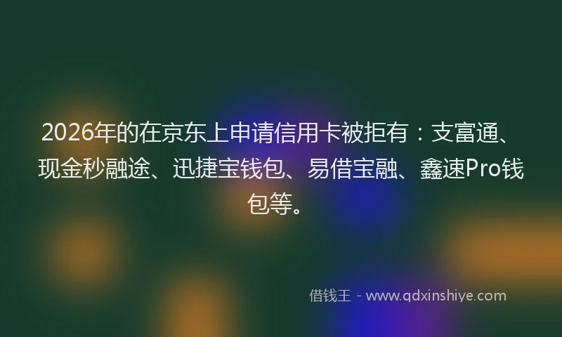 2026年的在京东上申请信用卡被拒有：支富通、现金秒融途、迅捷宝钱包、易借宝融、鑫速Pro钱包等。