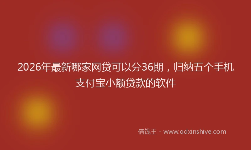 2026年最新哪家网贷可以分36期,归纳五个手机支付宝小额贷款的软件