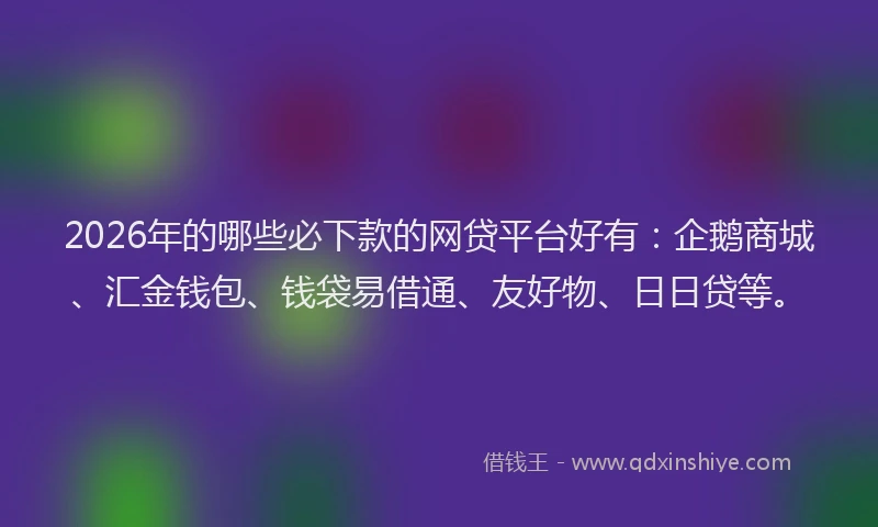 2026年的哪些必下款的网贷平台好有:企鹅商城、汇金钱包、钱袋易借通、友好物、日日贷等。