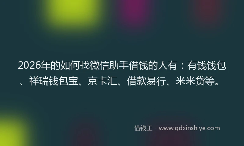2026年的如何找微信助手借钱的人有：有钱钱包、祥瑞钱包宝、京卡汇、借款易行、米米贷等。