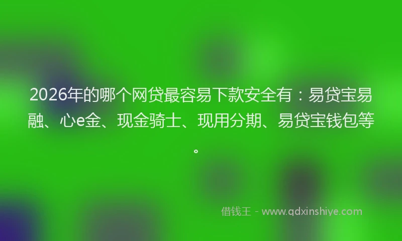 2026年的哪个网贷最容易下款安全有:易贷宝易融、心e金、现金骑士、现用分期、易贷宝钱包等。