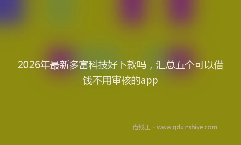 2026年最新多富科技好下款吗，汇总五个可以借钱不用审核的app