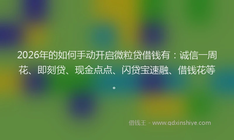 2026年的如何手动开启微粒贷借钱有：诚信一周花、即刻贷、现金点点、闪贷宝速融、借钱花等。