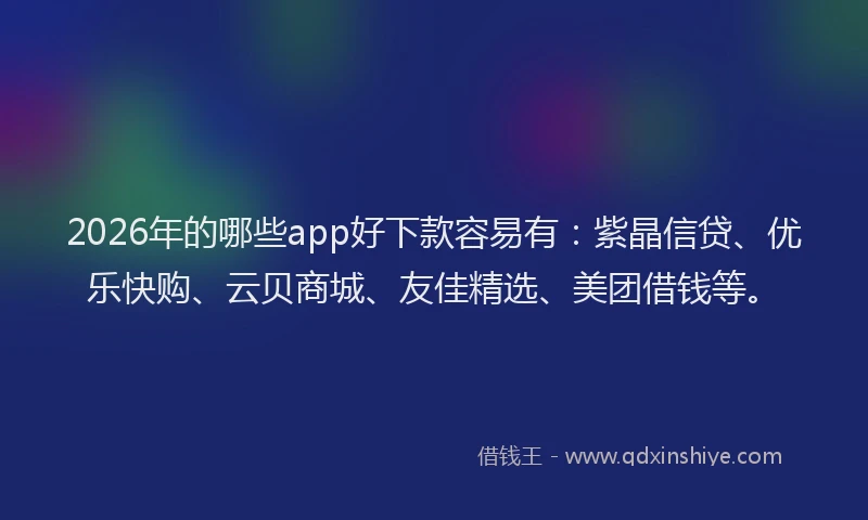 2026年的哪些app好下款容易有：紫晶信贷、优乐快购、云贝商城、友佳精选、美团借钱等。