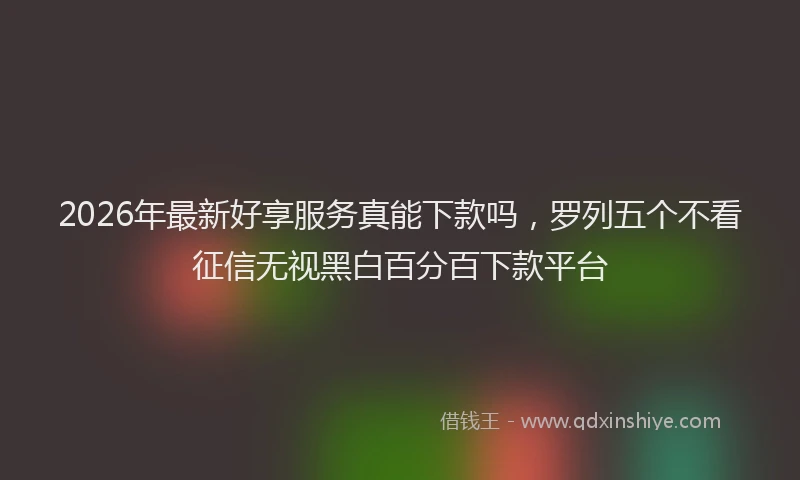 2026年最新好享服务真能下款吗，罗列五个不看征信无视黑白百分百下款平台