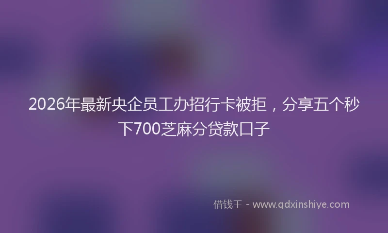 2026年最新央企员工办招行卡被拒，分享五个秒下700芝麻分贷款口子