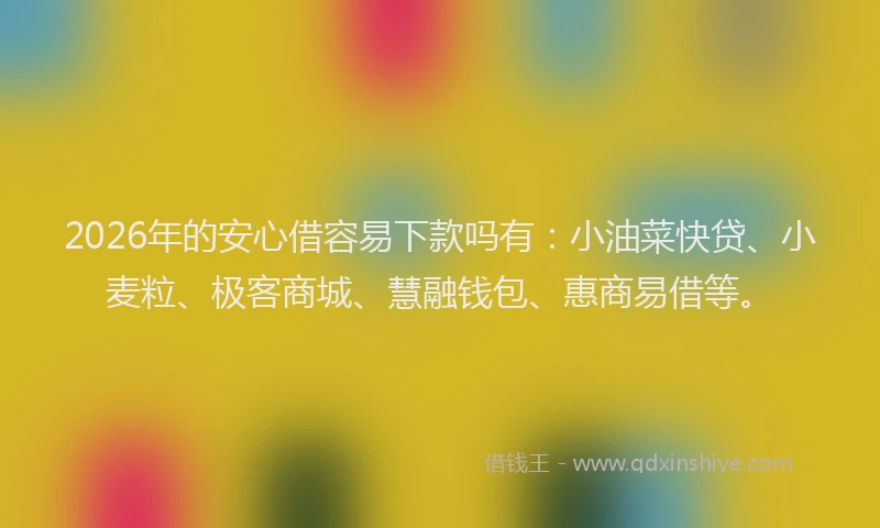 2026年的安心借容易下款吗有：小油菜快贷、小麦粒、极客商城、慧融钱包、惠商易借等。