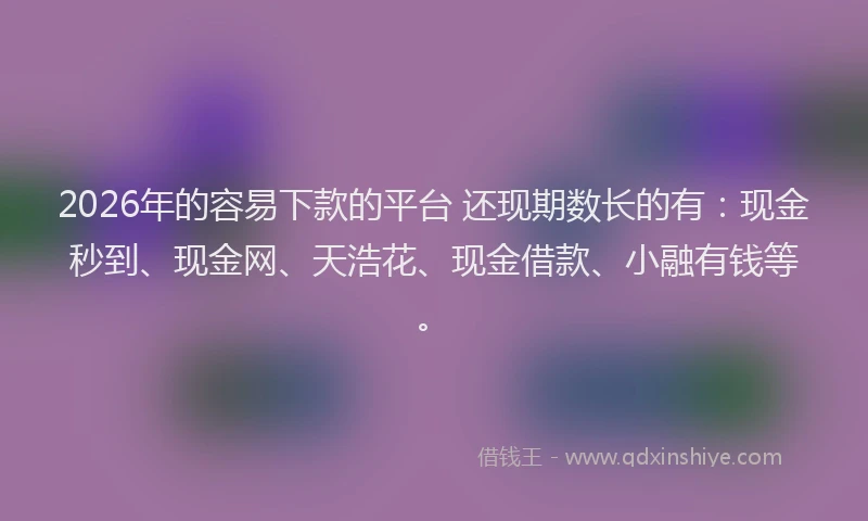 2026年的容易下款的平台 还现期数长的有：现金秒到、现金网、天浩花、现金借款、小融有钱等。