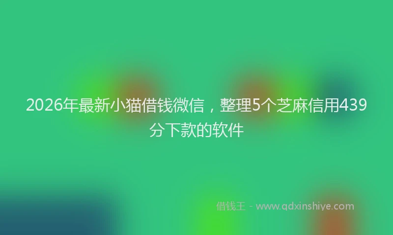 2026年最新小猫借钱微信，整理5个芝麻信用439分下款的软件