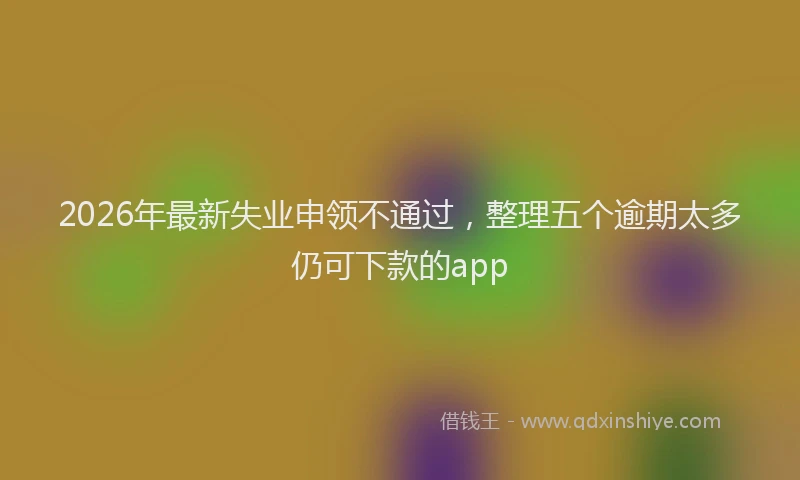 2026年最新失业申领不通过，整理五个逾期太多仍可下款的app