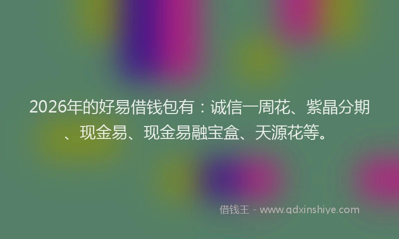 2026年的好易借钱包有：诚信一周花、紫晶分期、现金易、现金易融宝盒、天源花等。