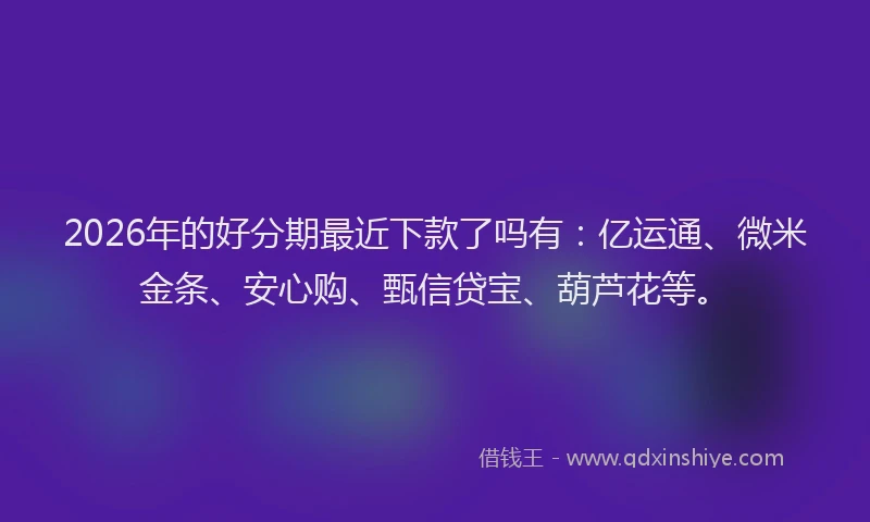 2026年的好分期最近下款了吗有：亿运通、微米金条、安心购、甄信贷宝、葫芦花等。