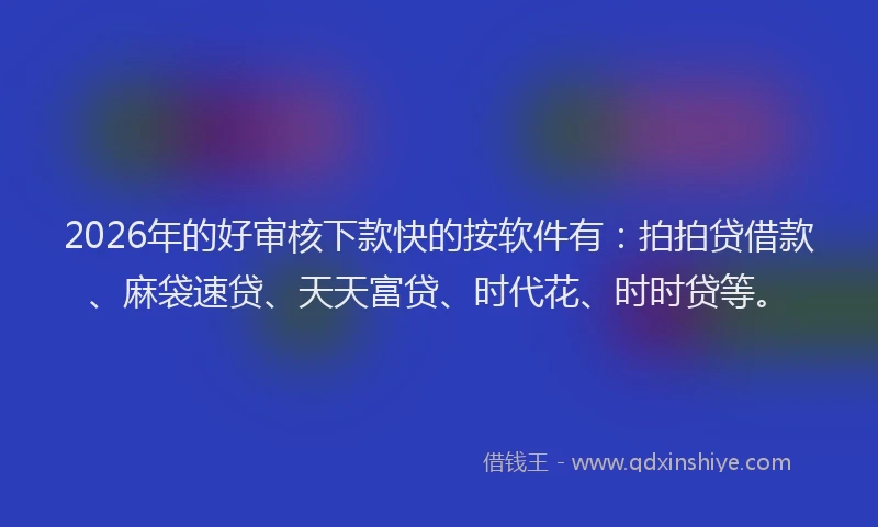 2026年的好审核下款快的按软件有：拍拍贷借款、麻袋速贷、天天富贷、时代花、时时贷等。