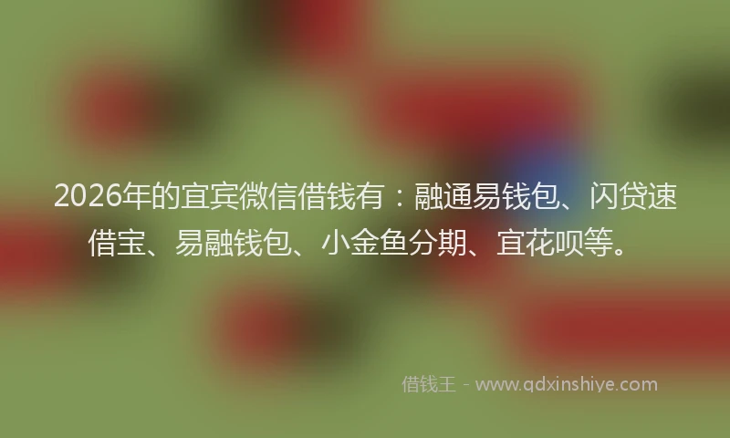 2026年的宜宾微信借钱有：融通易钱包、闪贷速借宝、易融钱包、小金鱼分期、宜花呗等。
