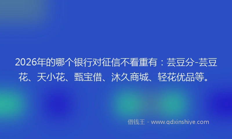 2026年的哪个银行对征信不看重有：芸豆分-芸豆花、天小花、甄宝借、沐久商城、轻花优品等。