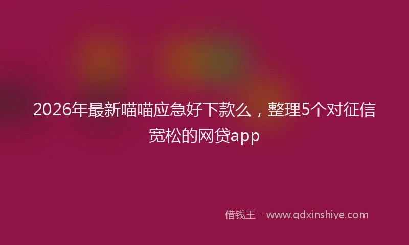 2026年最新喵喵应急好下款么，整理5个对征信宽松的网贷app