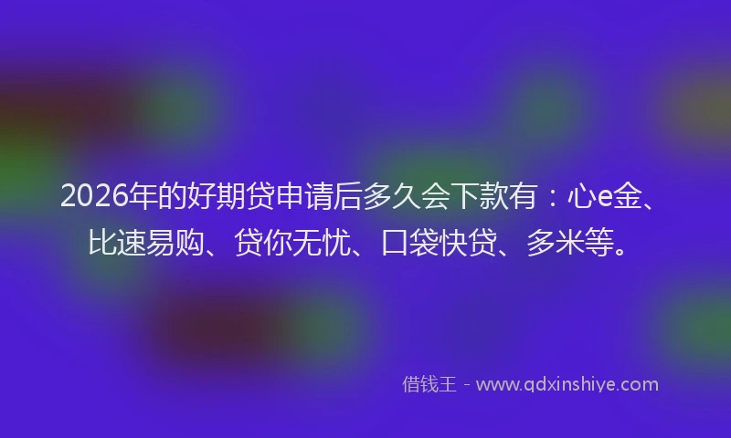 2026年的好期贷申请后多久会下款有：心e金、比速易购、贷你无忧、口袋快贷、多米等。