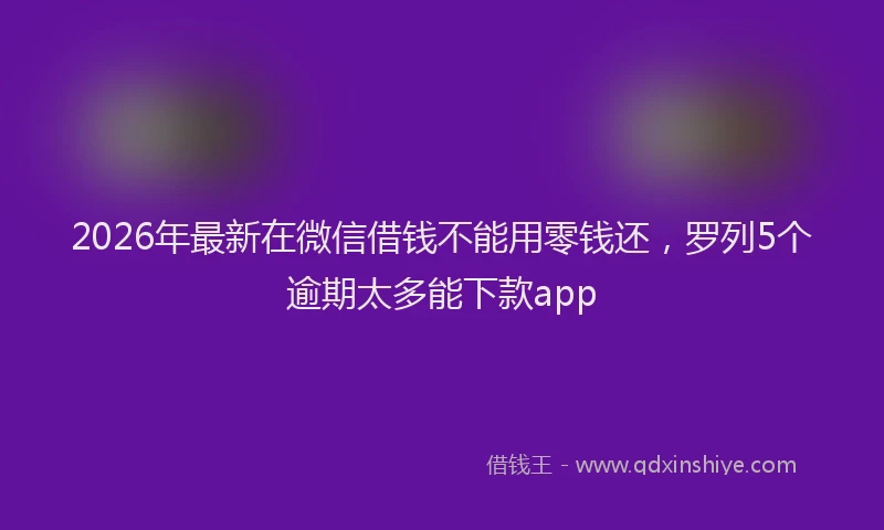 2026年最新在微信借钱不能用零钱还,罗列5个逾期太多能下款app