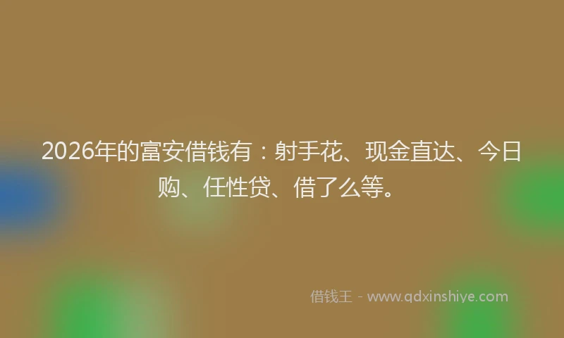 2026年的富安借钱有：射手花、现金直达、今日购、任性贷、借了么等。