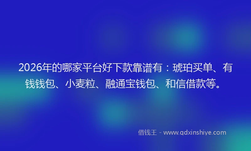 2026年的哪家平台好下款靠谱有：琥珀买单、有钱钱包、小麦粒、融通宝钱包、和信借款等。