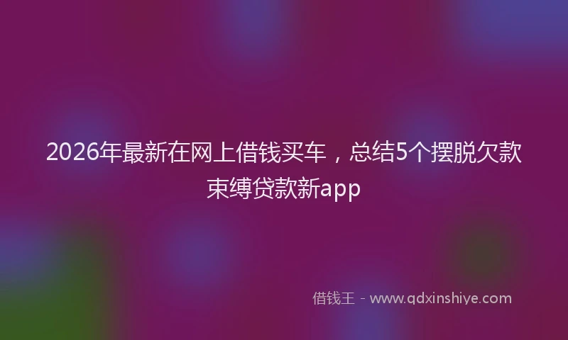 2026年最新在网上借钱买车，总结5个摆脱欠款束缚贷款新app