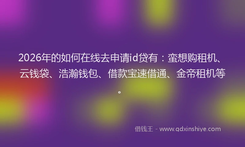 2026年的如何在线去申请id贷有：蛮想购租机、云钱袋、浩瀚钱包、借款宝速借通、金帝租机等。