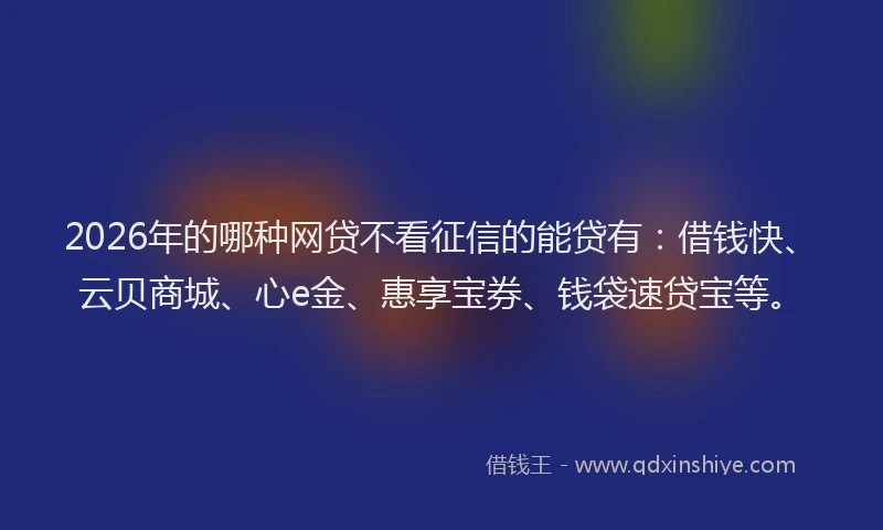 2026年的哪种网贷不看征信的能贷有：借钱快、云贝商城、心e金、惠享宝券、钱袋速贷宝等。