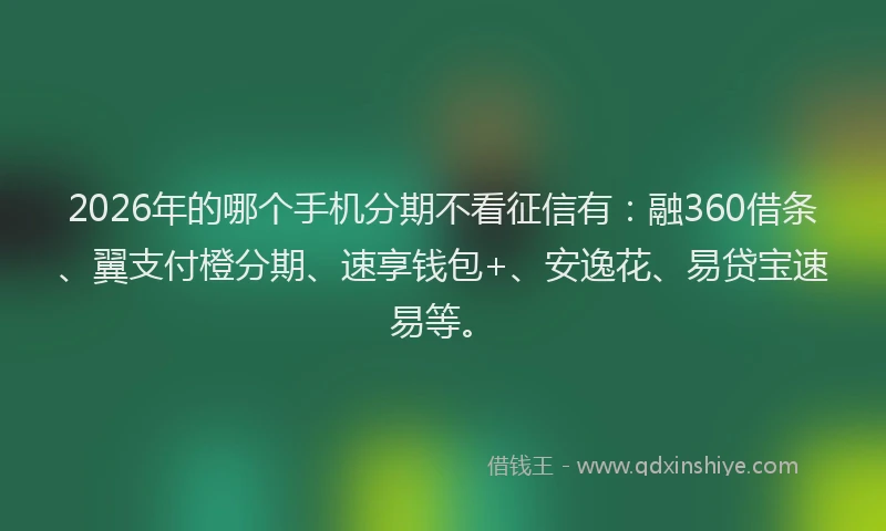 2026年的哪个手机分期不看征信有：融360借条、翼支付橙分期、速享钱包+、安逸花、易贷宝速易等。