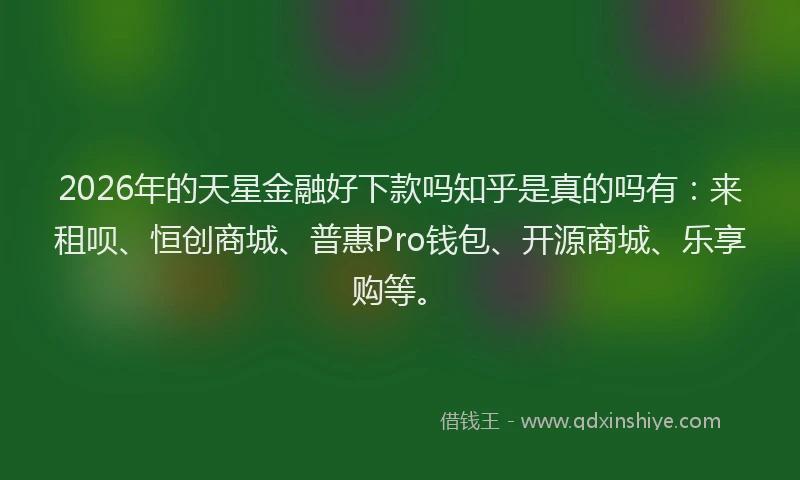 2026年的天星金融好下款吗知乎是真的吗有：来租呗、恒创商城、普惠Pro钱包、开源商城、乐享购等。