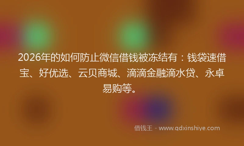 2026年的如何防止微信借钱被冻结有：钱袋速借宝、好优选、云贝商城、滴滴金融滴水贷、永卓易购等。