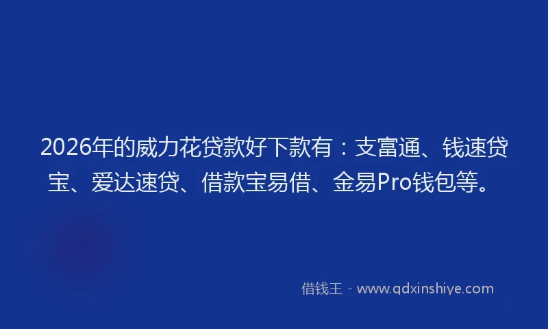 2026年的威力花贷款好下款有：支富通、钱速贷宝、爱达速贷、借款宝易借、金易Pro钱包等。