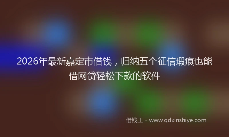 2026年最新嘉定市借钱，归纳五个征信瑕疵也能借网贷轻松下款的软件