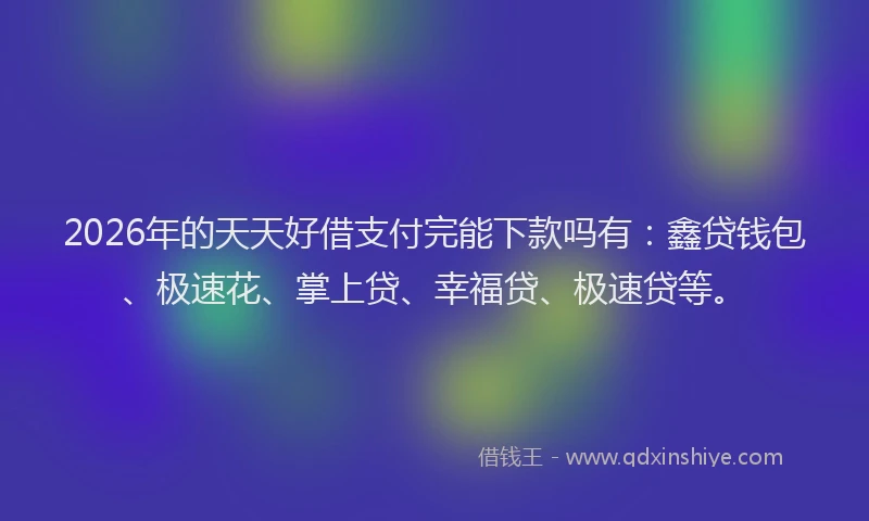 2026年的天天好借支付完能下款吗有：鑫贷钱包、极速花、掌上贷、幸福贷、极速贷等。