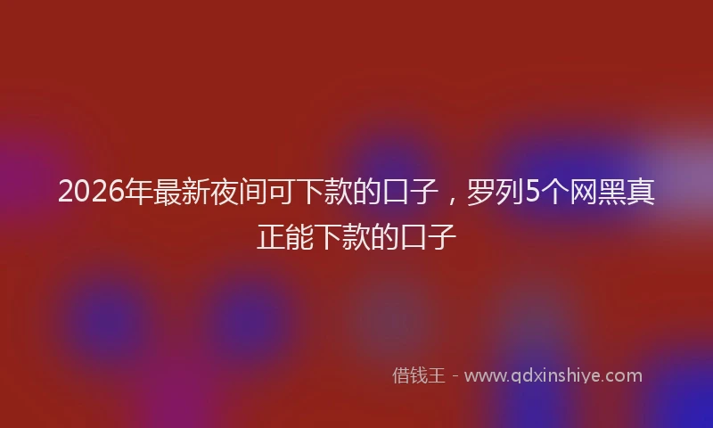 2026年最新夜间可下款的口子，罗列5个网黑真正能下款的口子