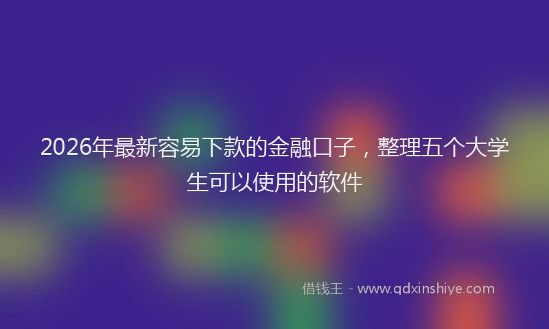 2026年最新容易下款的金融口子，整理五个大学生可以使用的软件