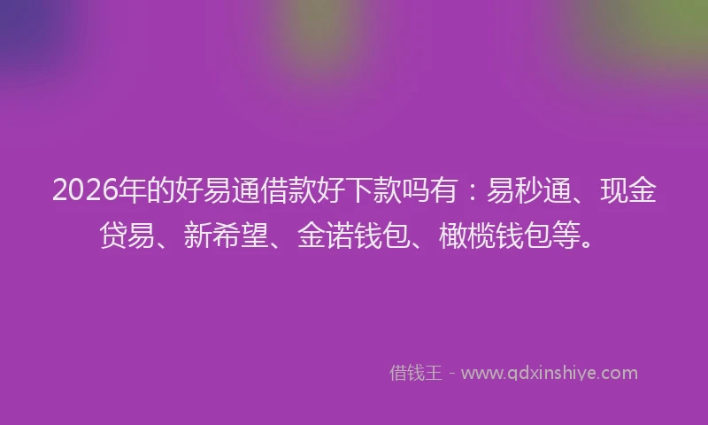 2026年的好易通借款好下款吗有：易秒通、现金贷易、新希望、金诺钱包、橄榄钱包等。
