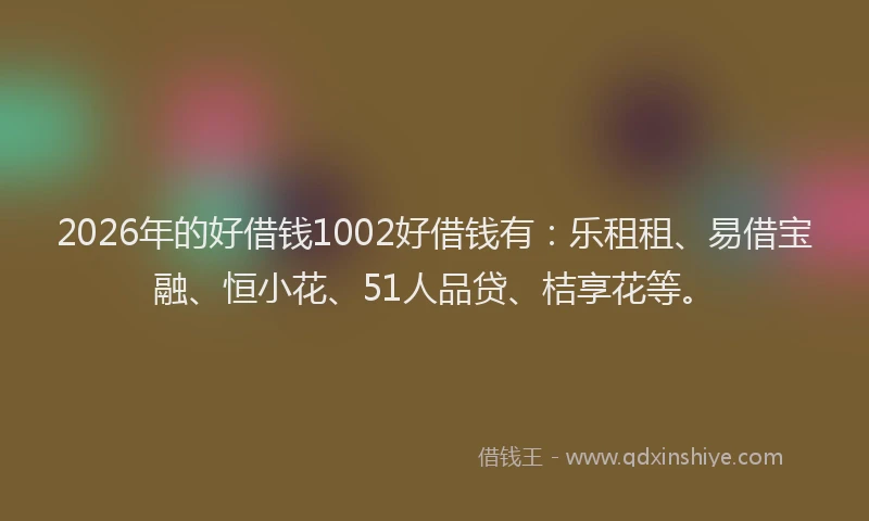 2026年的好借钱1002好借钱有：乐租租、易借宝融、恒小花、51人品贷、桔享花等。