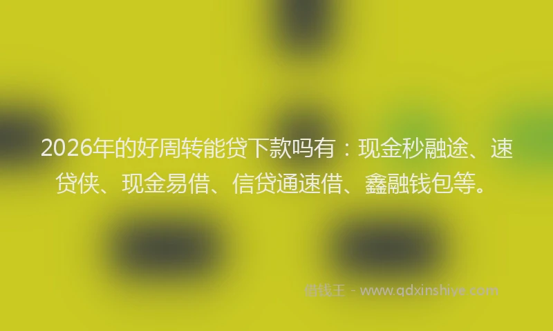 2026年的好周转能贷下款吗有：现金秒融途、速贷侠、现金易借、信贷通速借、鑫融钱包等。