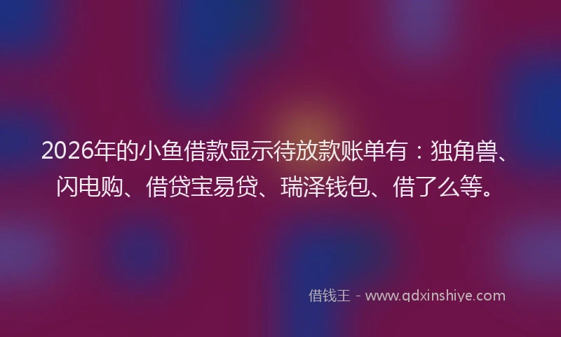 2026年的小鱼借款显示待放款账单有：独角兽、闪电购、借贷宝易贷、瑞泽钱包、借了么等。