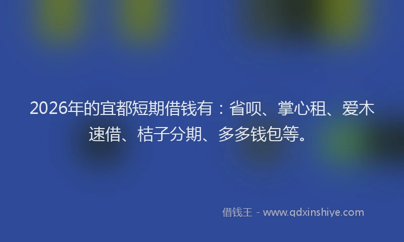 2026年的宜都短期借钱有：省呗、掌心租、爱木速借、桔子分期、多多钱包等。