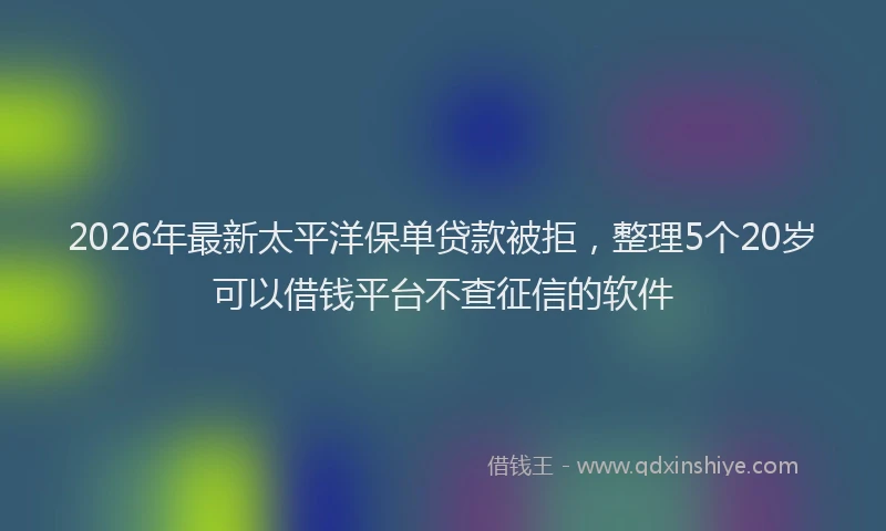 2026年最新太平洋保单贷款被拒，整理5个20岁可以借钱平台不查征信的软件