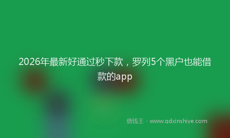 2026年最新好通过秒下款，罗列5个黑户也能借款的app