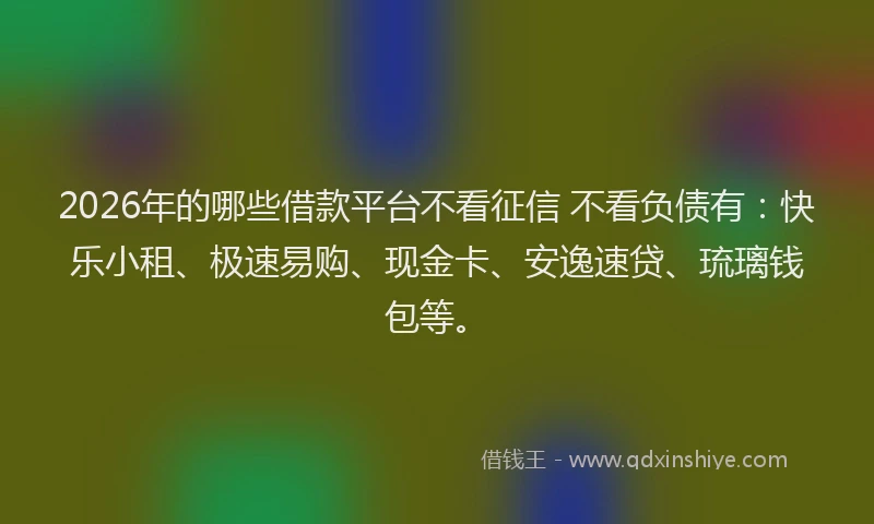 2026年的哪些借款平台不看征信 不看负债有：快乐小租、极速易购、现金卡、安逸速贷、琉璃钱包等。