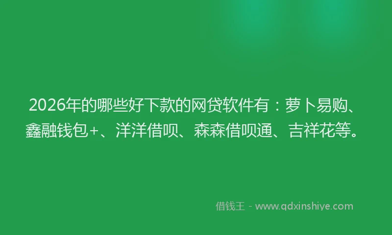 2026年的哪些好下款的网贷软件有:萝卜易购、鑫融钱包+、洋洋借呗、森森借呗通、吉祥花等。