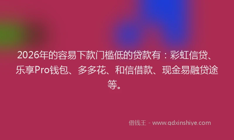 2026年的容易下款门槛低的贷款有：彩虹信贷、乐享Pro钱包、多多花、和信借款、现金易融贷途等。