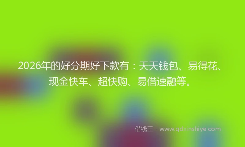 2026年的好分期好下款有：天天钱包、易得花、现金快车、超快购、易借速融等。