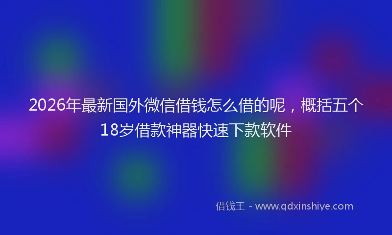 2026年最新国外微信借钱怎么借的呢，概括五个18岁借款神器快速下款软件