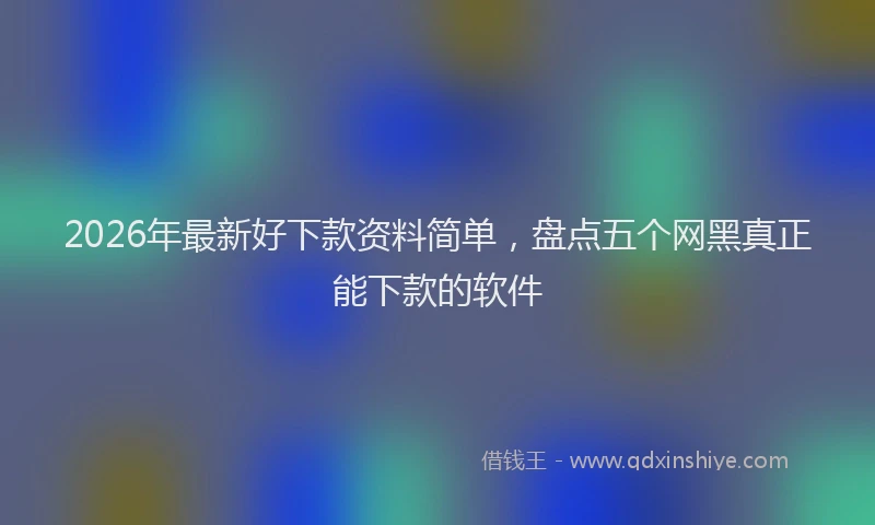 2026年最新好下款资料简单，盘点五个网黑真正能下款的软件
