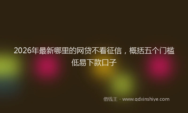 2026年最新哪里的网贷不看征信，概括五个门槛低易下款口子